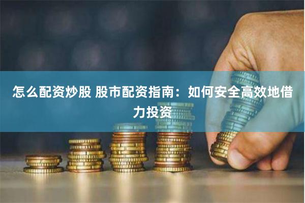怎么配资炒股 股市配资指南：如何安全高效地借力投资