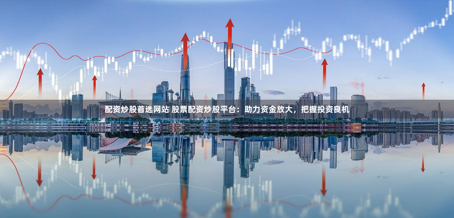 配资炒股首选网站 股票配资炒股平台：助力资金放大，把握投资良机