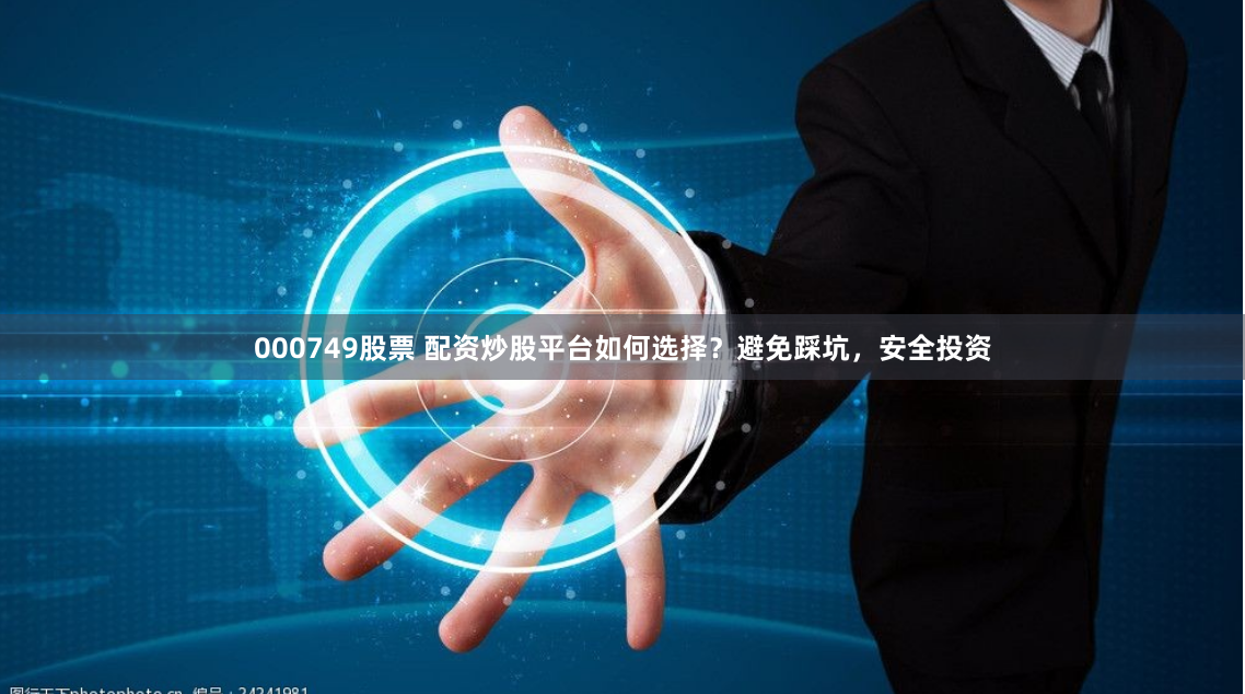 000749股票 配资炒股平台如何选择？避免踩坑，安全投资