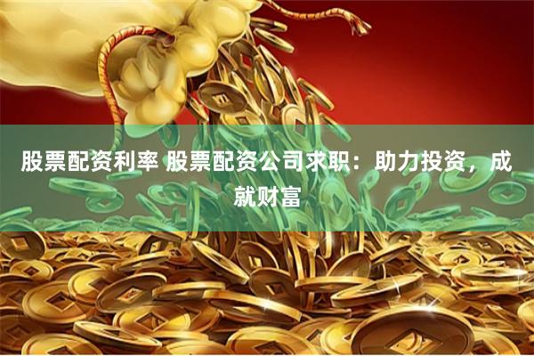 股票配资利率 股票配资公司求职：助力投资，成就财富
