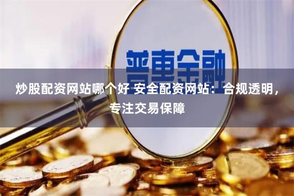 炒股配资网站哪个好 安全配资网站：合规透明，专注交易保障