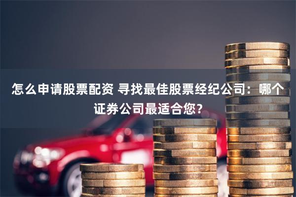 怎么申请股票配资 寻找最佳股票经纪公司：哪个证券公司最适合您？