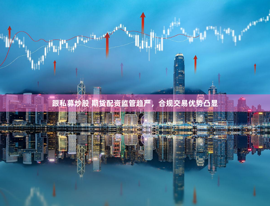 跟私募炒股 期货配资监管趋严，合规交易优势凸显